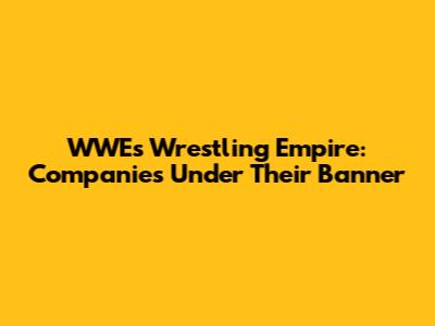 WWE's Wrestling Empire: Companies Under Their Banner