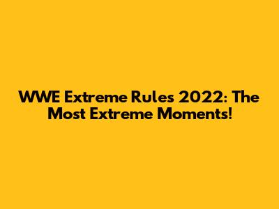 WWE Extreme Rules 2022: The Most Extreme Moments!