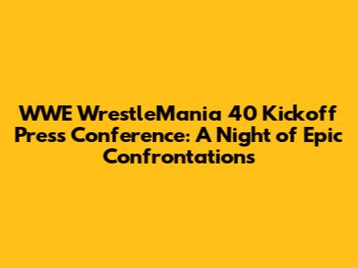 WWE WrestleMania 40 Kickoff Press Conference: A Night of Epic Confrontations