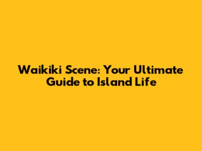 Waikiki Scene: Your Ultimate Guide to Island Life