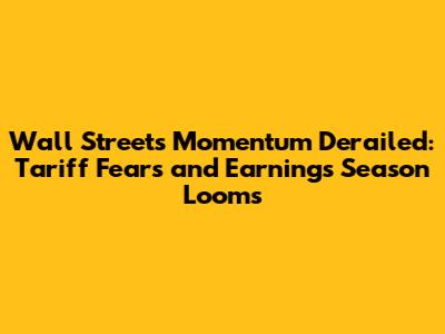 Wall Street's Momentum Derailed: Tariff Fears and Earnings Season Looms