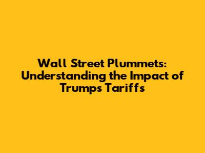 Wall Street Plummets: Understanding the Impact of Trump's Tariffs