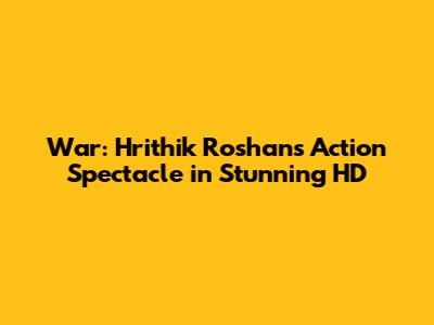 War: Hrithik Roshan's Action Spectacle in Stunning HD