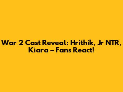 War 2 Cast Reveal: Hrithik, Jr NTR, Kiara – Fans React!