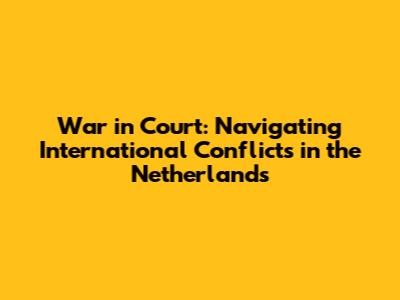 War in Court: Navigating International Conflicts in the Netherlands