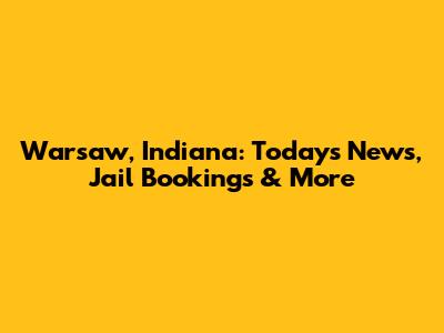 Warsaw, Indiana: Today's News, Jail Bookings & More