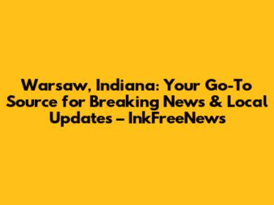 Warsaw, Indiana: Your Go-To Source for Breaking News & Local Updates – InkFreeNews