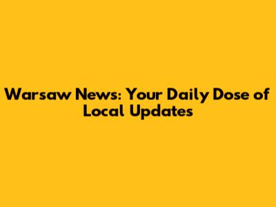 Warsaw News: Your Daily Dose of Local Updates