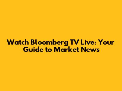 Watch Bloomberg TV Live: Your Guide to Market News