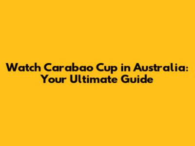 Watch Carabao Cup in Australia: Your Ultimate Guide