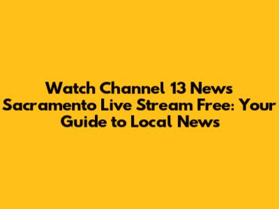Watch Channel 13 News Sacramento Live Stream Free: Your Guide to Local News