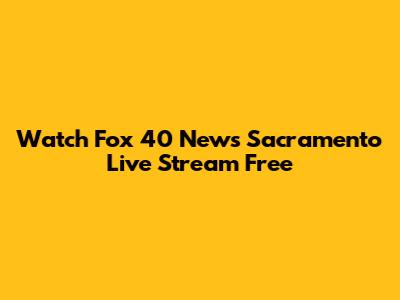 Watch Fox 40 News Sacramento Live Stream Free