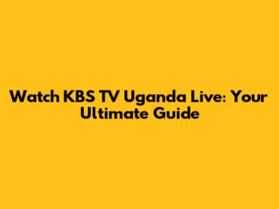 Watch KBS TV Uganda Live: Your Ultimate Guide