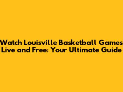 Watch Louisville Basketball Games Live and Free: Your Ultimate Guide