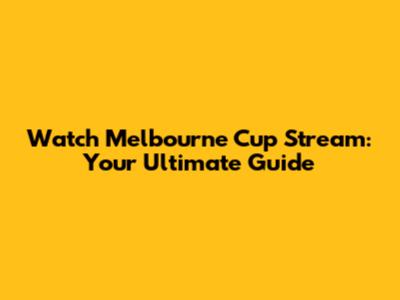 Watch Melbourne Cup Stream: Your Ultimate Guide
