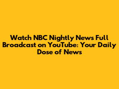 Watch NBC Nightly News Full Broadcast on YouTube: Your Daily Dose of News