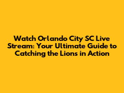 Watch Orlando City SC Live Stream: Your Ultimate Guide to Catching the Lions in Action