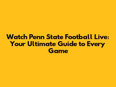 Watch Penn State Football Live: Your Ultimate Guide to Every Game
