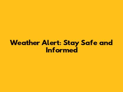 Weather Alert: Stay Safe and Informed