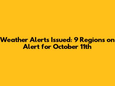 Weather Alerts Issued: 9 Regions on Alert for October 11th