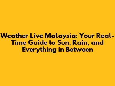 Weather Live Malaysia: Your Real-Time Guide to Sun, Rain, and Everything in Between