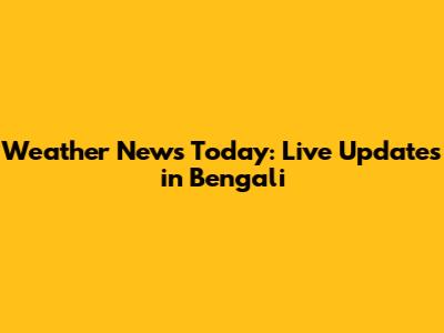 Weather News Today: Live Updates in Bengali
