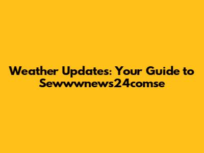 Weather Updates: Your Guide to Sewwwnews24comse