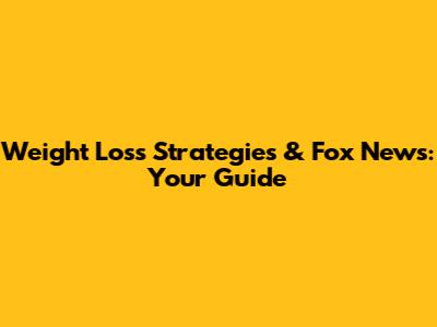 Weight Loss Strategies & Fox News: Your Guide