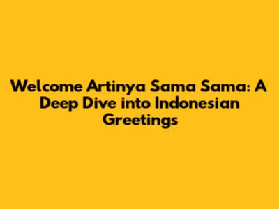 Welcome Artinya Sama Sama: A Deep Dive into Indonesian Greetings
