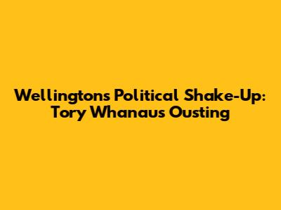 Wellington's Political Shake-Up: Tory Whanau's Ousting