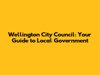 Wellington City Council: Your Guide to Local Government