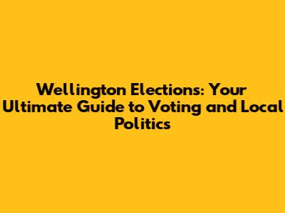 Wellington Elections: Your Ultimate Guide to Voting and Local Politics