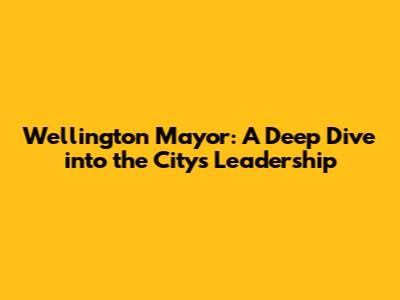 Wellington Mayor: A Deep Dive into the City's Leadership