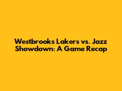 Westbrook's Lakers vs. Jazz Showdown: A Game Recap