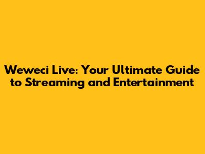 Weweci Live: Your Ultimate Guide to Streaming and Entertainment