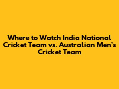 Where to Watch India National Cricket Team vs. Australian Men’s Cricket Team