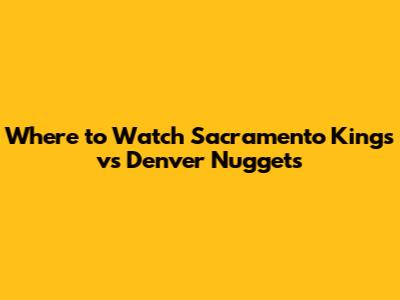 Where to Watch Sacramento Kings vs Denver Nuggets