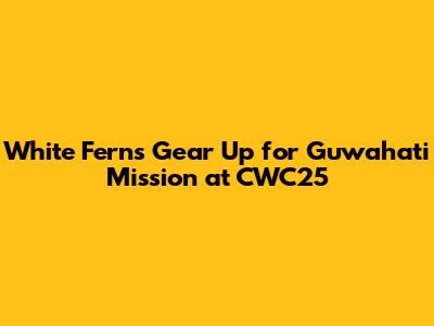 White Ferns Gear Up for Guwahati Mission at CWC25