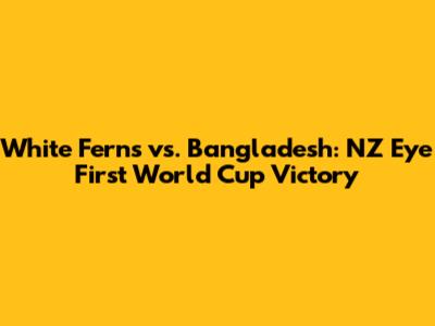White Ferns vs. Bangladesh: NZ Eye First World Cup Victory