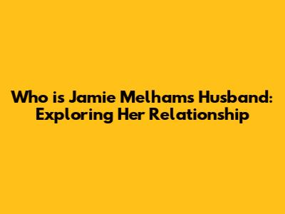 Who is Jamie Melham's Husband: Exploring Her Relationship