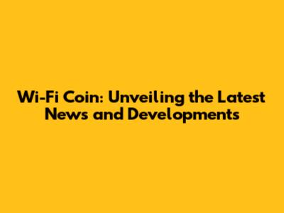 Wi-Fi Coin: Unveiling the Latest News and Developments