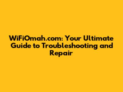 WiFiOmah.com: Your Ultimate Guide to Troubleshooting and Repair