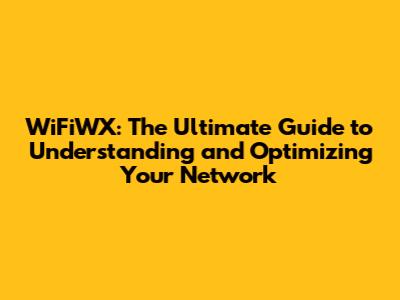 WiFiWX: The Ultimate Guide to Understanding and Optimizing Your Network