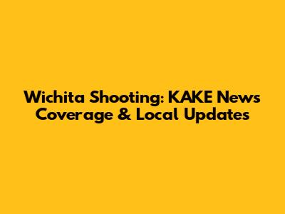 Wichita Shooting: KAKE News Coverage & Local Updates