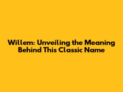 Willem: Unveiling the Meaning Behind This Classic Name