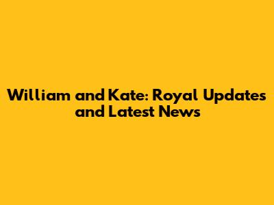William and Kate: Royal Updates and Latest News