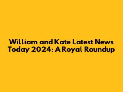 William and Kate Latest News Today 2024: A Royal Roundup