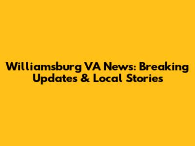 Williamsburg VA News: Breaking Updates & Local Stories