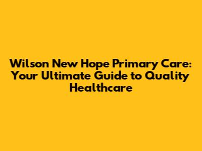 Wilson New Hope Primary Care: Your Ultimate Guide to Quality Healthcare