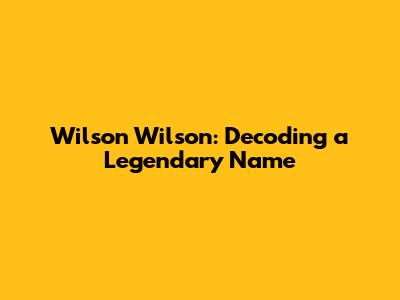 Wilson Wilson: Decoding a Legendary Name